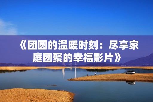 《团圆的温暖时刻：尽享家庭团聚的幸福影片》