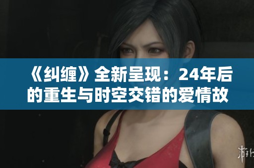 《纠缠》全新呈现：24年后的重生与时空交错的爱情故事