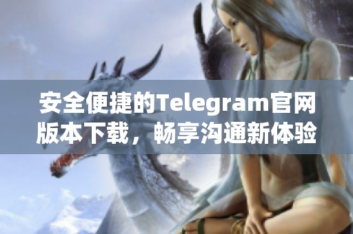 安全便捷的Telegram官网版本下载，畅享沟通新体验