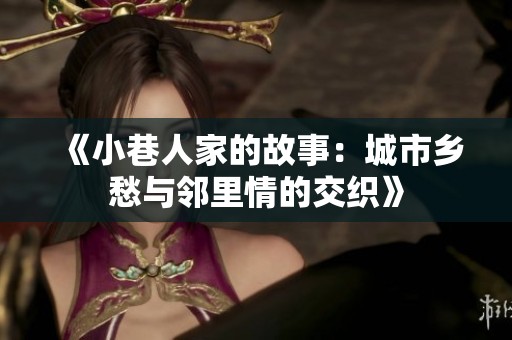 《小巷人家的故事：城市乡愁与邻里情的交织》