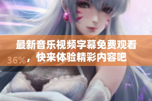 最新音乐视频字幕免费观看，快来体验精彩内容吧