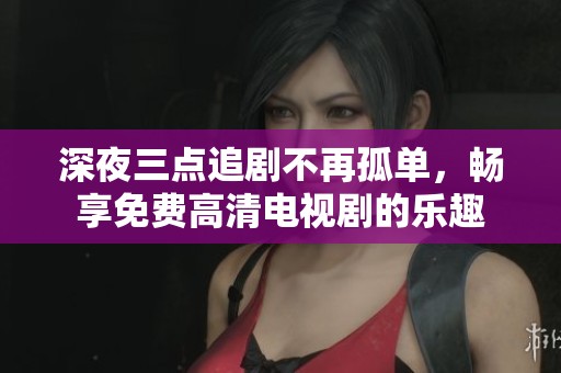 深夜三点追剧不再孤单，畅享免费高清电视剧的乐趣