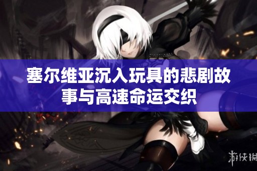 塞尔维亚沉入玩具的悲剧故事与高速命运交织