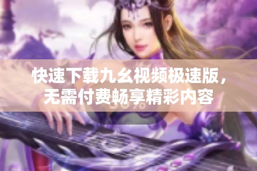 快速下载九幺视频极速版，无需付费畅享精彩内容