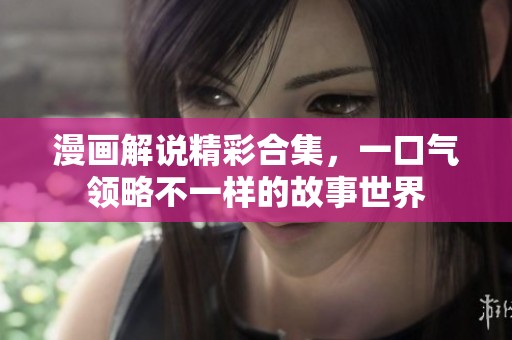 漫画解说精彩合集，一口气领略不一样的故事世界