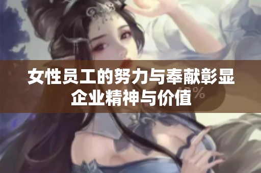 女性员工的努力与奉献彰显企业精神与价值