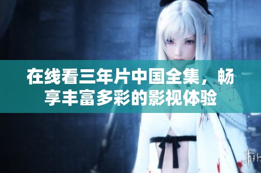 在线看三年片中国全集，畅享丰富多彩的影视体验