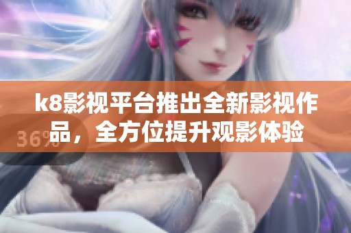 k8影视平台推出全新影视作品，全方位提升观影体验