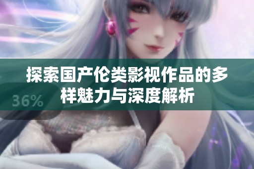 探索国产伦类影视作品的多样魅力与深度解析