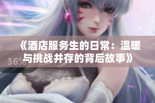 《酒店服务生的日常：温暖与挑战并存的背后故事》