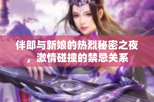 伴郎与新娘的热烈秘密之夜，激情碰撞的禁忌关系