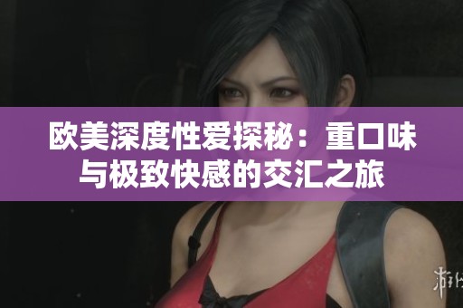 欧美深度性爱探秘：重口味与极致快感的交汇之旅