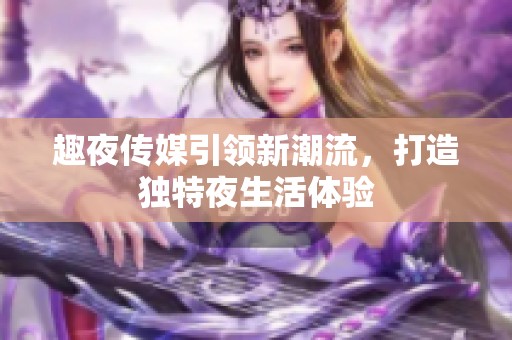 趣夜传媒引领新潮流，打造独特夜生活体验