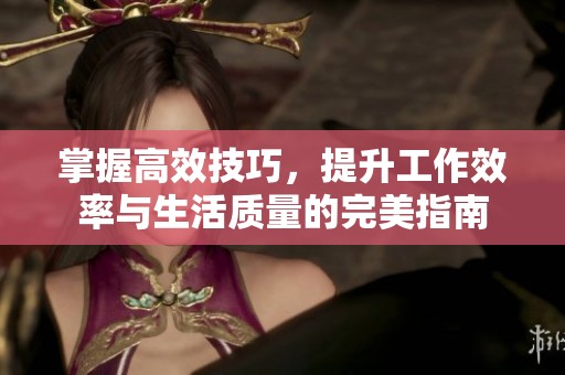 掌握高效技巧，提升工作效率与生活质量的完美指南