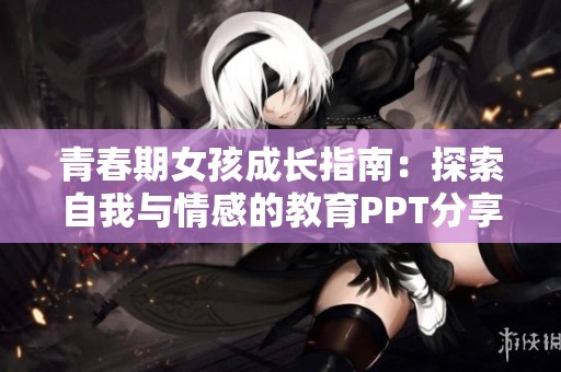 青春期女孩成长指南：探索自我与情感的教育PPT分享