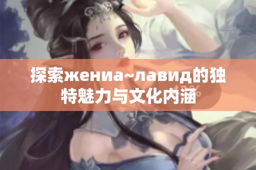 探索жениа~лавид的独特魅力与文化内涵