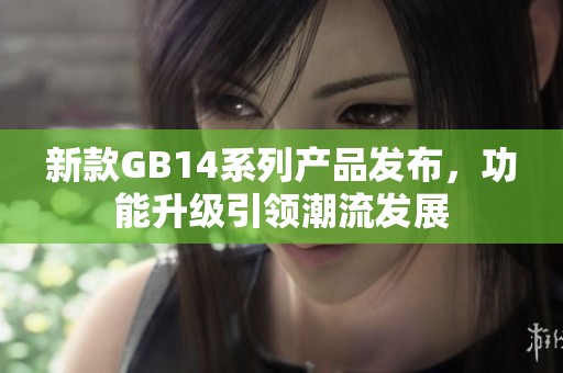 新款GB14系列产品发布，功能升级引领潮流发展