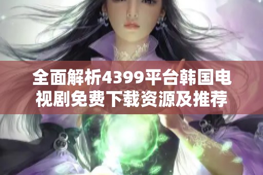 全面解析4399平台韩国电视剧免费下载资源及推荐