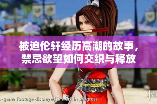 被迫伦轩经历高潮的故事，禁忌欲望如何交织与释放