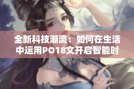 全新科技潮流：如何在生活中运用PO18文开启智能时代