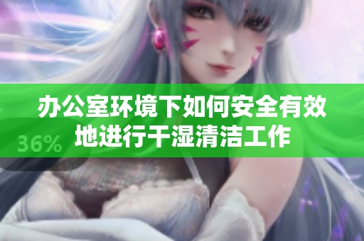 办公室环境下如何安全有效地进行干湿清洁工作