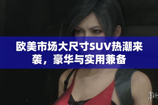 欧美市场大尺寸SUV热潮来袭，豪华与实用兼备