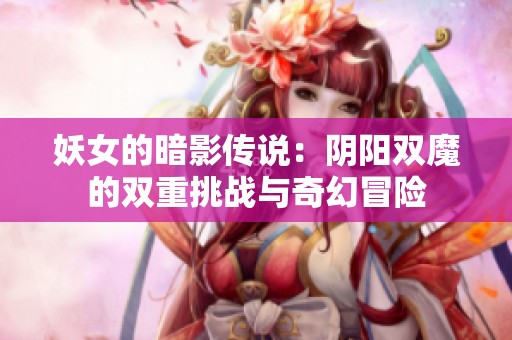 妖女的暗影传说：阴阳双魔的双重挑战与奇幻冒险