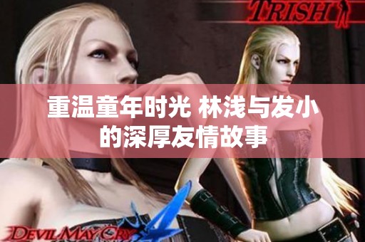 重温童年时光 林浅与发小的深厚友情故事
