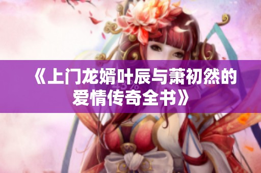《上门龙婿叶辰与萧初然的爱情传奇全书》