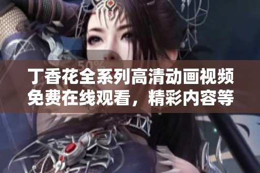 丁香花全系列高清动画视频免费在线观看，精彩内容等你来享受