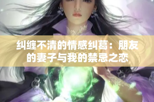 纠缠不清的情感纠葛：朋友的妻子与我的禁忌之恋