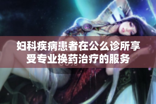 妇科疾病患者在公么诊所享受专业换药治疗的服务