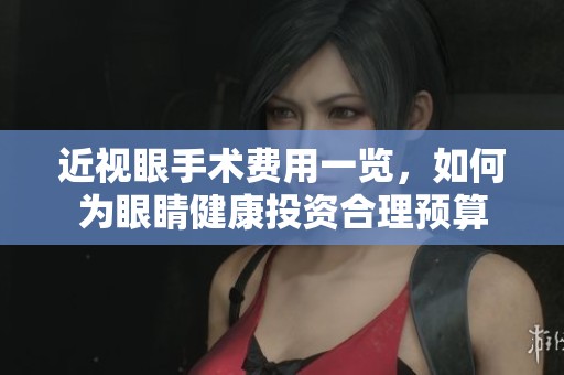 近视眼手术费用一览，如何为眼睛健康投资合理预算