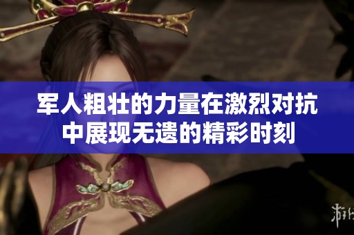 军人粗壮的力量在激烈对抗中展现无遗的精彩时刻