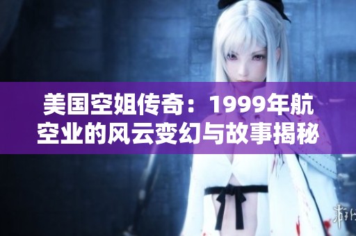 美国空姐传奇：1999年航空业的风云变幻与故事揭秘