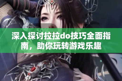 深入探讨拉拉do技巧全面指南，助你玩转游戏乐趣