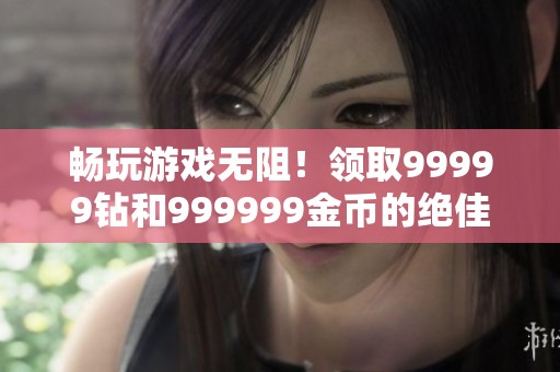 畅玩游戏无阻！领取99999钻和999999金币的绝佳机会