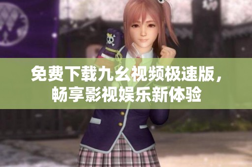 免费下载九幺视频极速版，畅享影视娱乐新体验