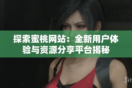 探索蜜桃网站：全新用户体验与资源分享平台揭秘