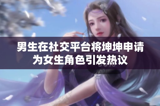 男生在社交平台将坤坤申请为女生角色引发热议