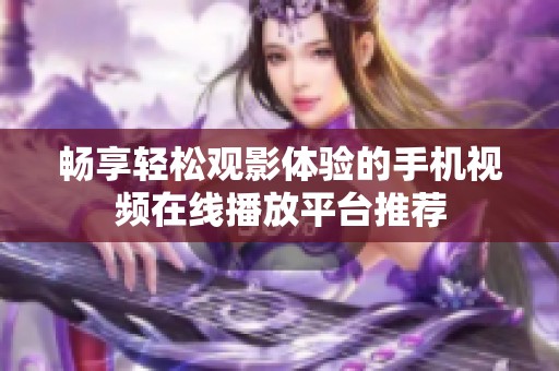 畅享轻松观影体验的手机视频在线播放平台推荐