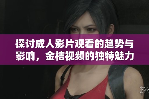 探讨成人影片观看的趋势与影响，金桔视频的独特魅力解析