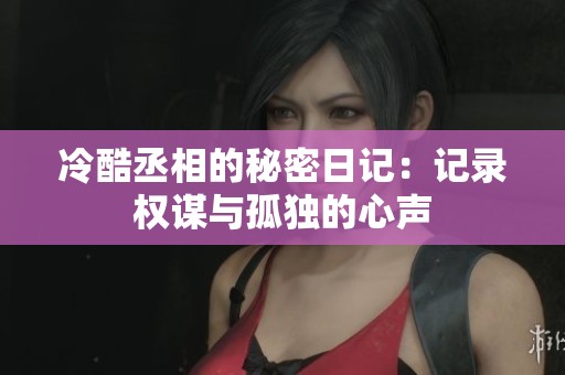 冷酷丞相的秘密日记：记录权谋与孤独的心声
