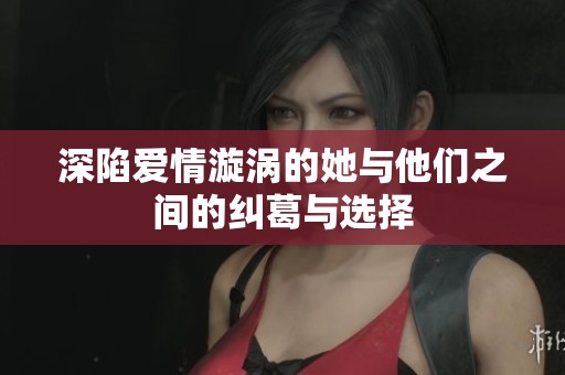深陷爱情漩涡的她与他们之间的纠葛与选择
