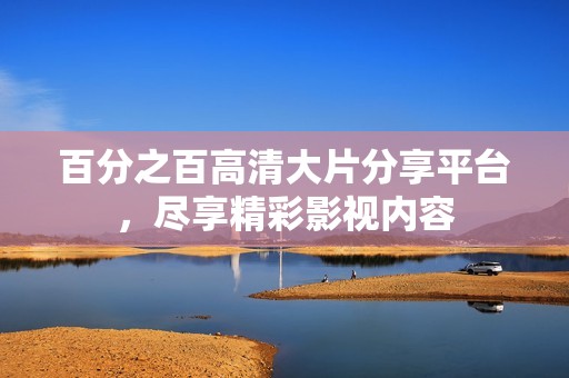 百分之百高清大片分享平台，尽享精彩影视内容