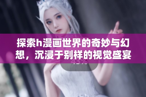 探索h漫画世界的奇妙与幻想，沉浸于别样的视觉盛宴