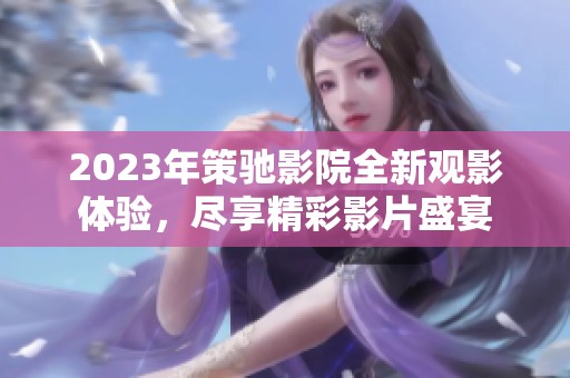 2023年策驰影院全新观影体验，尽享精彩影片盛宴