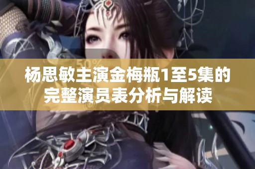杨思敏主演金梅瓶1至5集的完整演员表分析与解读