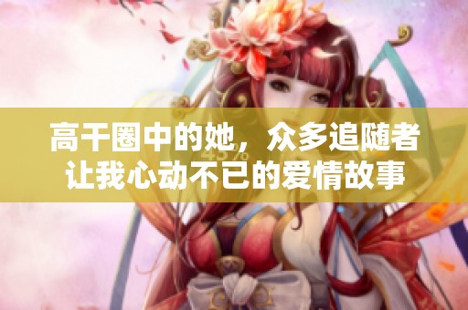 高干圈中的她，众多追随者让我心动不已的爱情故事
