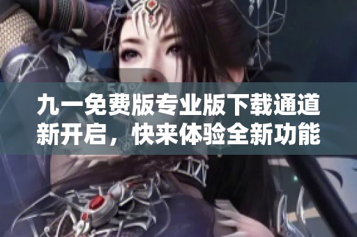九一免费版专业版下载通道新开启，快来体验全新功能
